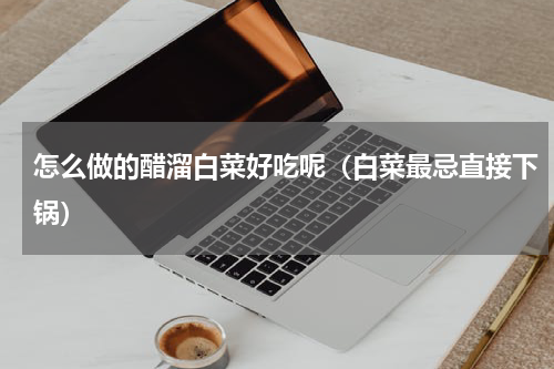 怎么做的醋溜白菜好吃呢（白菜最忌直接下锅）