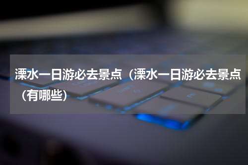 溧水一日游必去景点（溧水一日游必去景点（有哪些）