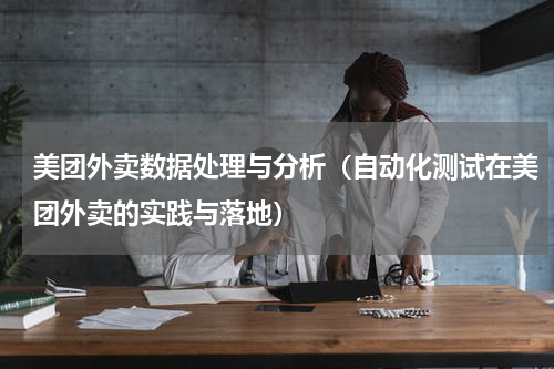 美团外卖数据处理与分析（自动化测试在美团外卖的实践与落地）