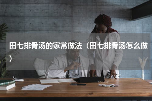 田七排骨汤的家常做法（田七排骨汤怎么做）