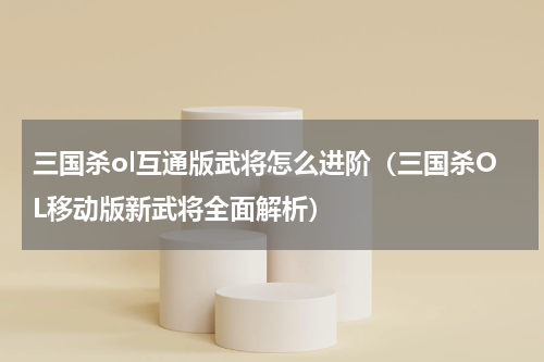 三国杀ol互通版武将怎么进阶（三国杀OL移动版新武将全面解析）