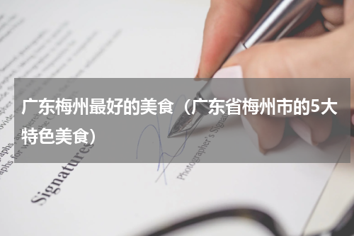 广东梅州最好的美食（广东省梅州市的5大特色美食）