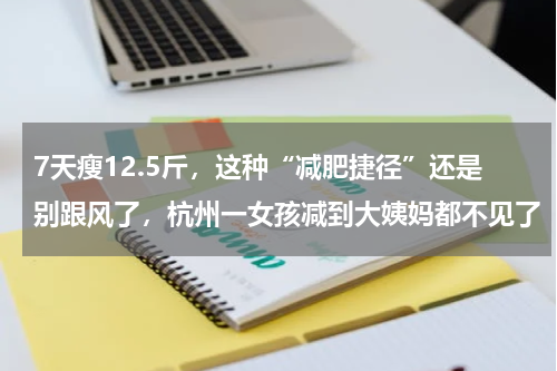 7天瘦12.5斤，这种“减肥捷径”还是别跟风了，杭州一女孩减到大姨妈都不见了
