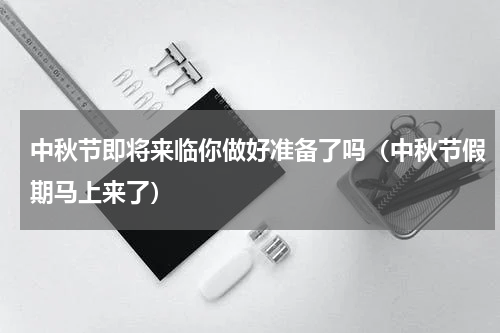 中秋节即将来临你做好准备了吗（中秋节假期马上来了）
