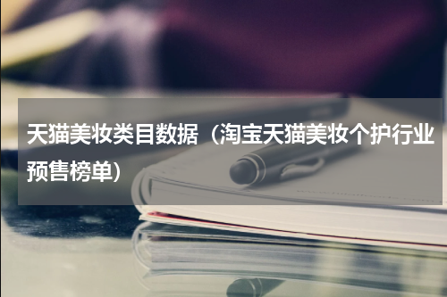 天猫美妆类目数据（淘宝天猫美妆个护行业预售榜单）