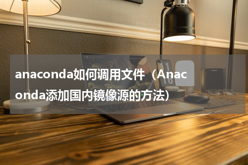 anaconda如何调用文件（Anaconda添加国内镜像源的方法）