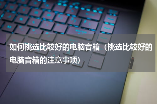 如何挑选比较好的电脑音箱（挑选比较好的电脑音箱的注意事项）