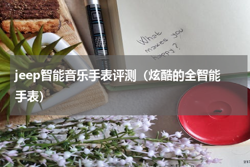 jeep智能音乐手表评测（炫酷的全智能手表）