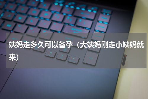 姨妈走多久可以备孕（大姨妈刚走小姨妈就来）