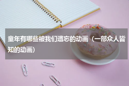 童年有哪些被我们遗忘的动画（一部众人皆知的动画）