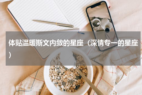 体贴温暖斯文内敛的星座（深情专一的星座）