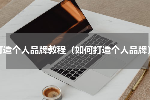 打造个人品牌教程（如何打造个人品牌）