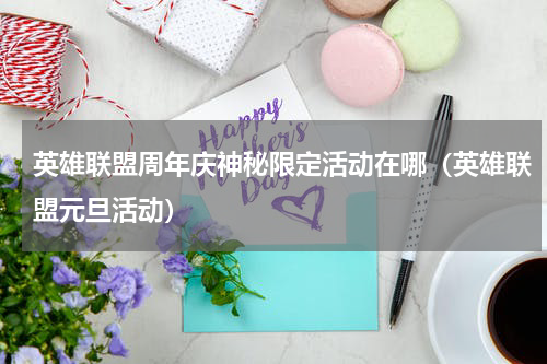 英雄联盟周年庆神秘限定活动在哪（英雄联盟元旦活动）