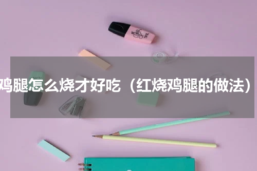 鸡腿怎么烧才好吃（红烧鸡腿的做法）