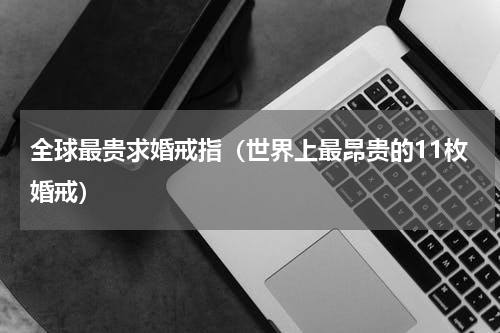 全球最贵求婚戒指（世界上最昂贵的11枚婚戒）
