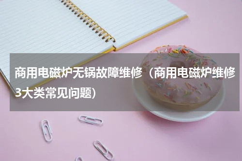 商用电磁炉无锅故障维修（商用电磁炉维修3大类常见问题）