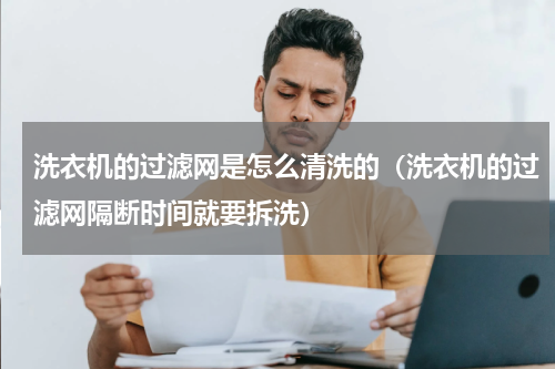 洗衣机的过滤网是怎么清洗的（洗衣机的过滤网隔断时间就要拆洗）