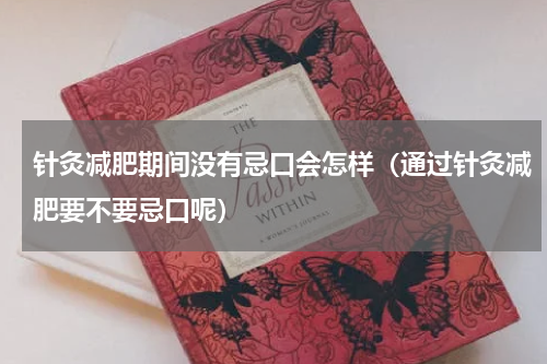 针灸减肥期间没有忌口会怎样（通过针灸减肥要不要忌口呢）