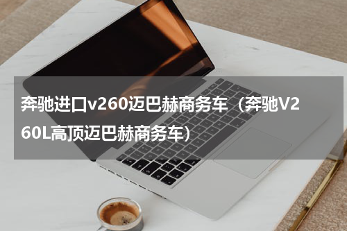 奔驰进口v260迈巴赫商务车（奔驰V260L高顶迈巴赫商务车）