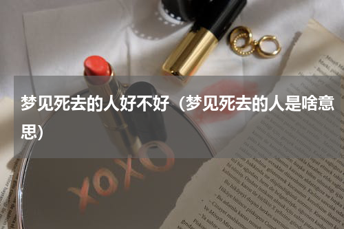 梦见死去的人好不好（梦见死去的人是啥意思）