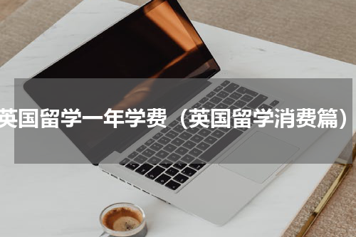 英国留学一年学费（英国留学消费篇）