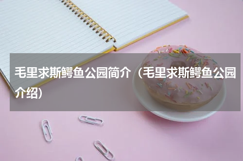 毛里求斯鳄鱼公园简介（毛里求斯鳄鱼公园介绍）