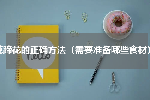 炖蹄花的正确方法（需要准备哪些食材）