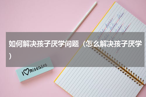 如何解决孩子厌学问题（怎么解决孩子厌学）
