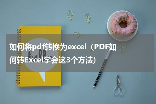 如何将pdf转换为excel（PDF如何转Excel学会这3个方法）