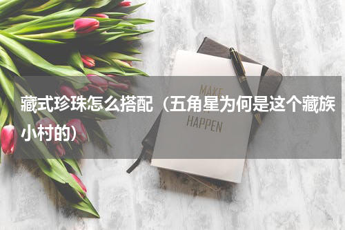 藏式珍珠怎么搭配（五角星为何是这个藏族小村的）