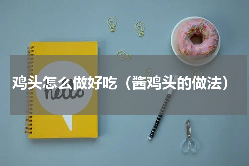 鸡头怎么做好吃（酱鸡头的做法）
