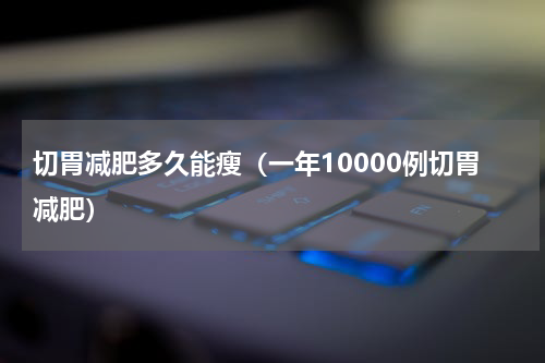 切胃减肥多久能瘦（一年10000例切胃减肥）