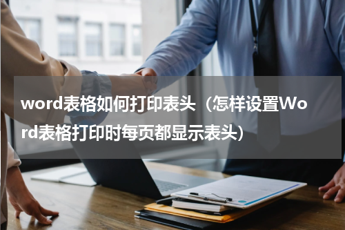 word表格如何打印表头（怎样设置Word表格打印时每页都显示表头）