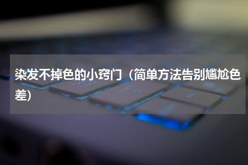 染发不掉色的小窍门（简单方法告别尴尬色差）