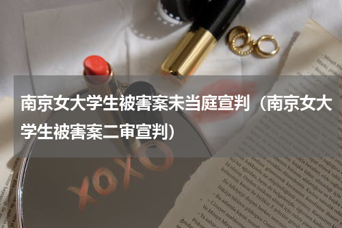 南京女大学生被害案未当庭宣判（南京女大学生被害案二审宣判）