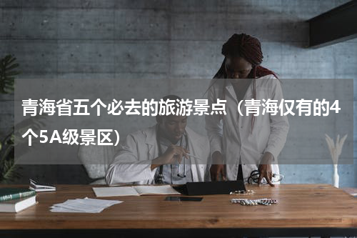 青海省五个必去的旅游景点（青海仅有的4个5A级景区）