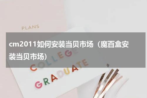 cm2011如何安装当贝市场（魔百盒安装当贝市场）