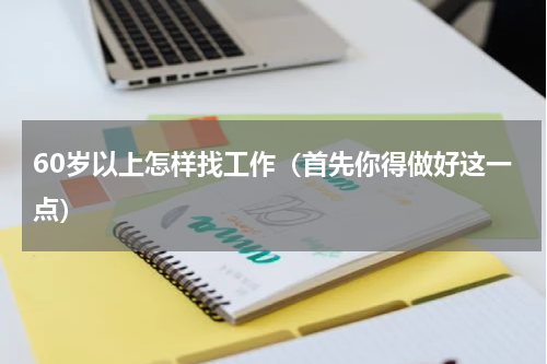 60岁以上怎样找工作（首先你得做好这一点）