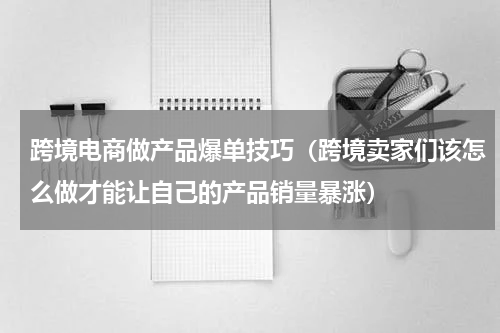 跨境电商做产品爆单技巧（跨境卖家们该怎么做才能让自己的产品销量暴涨）
