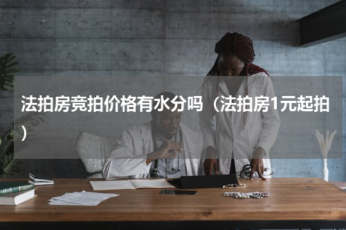 法拍房竞拍价格有水分吗（法拍房1元起拍）