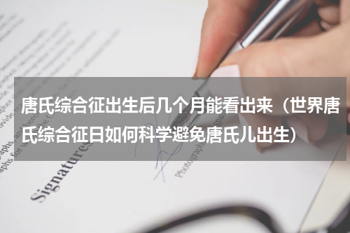 唐氏综合征出生后几个月能看出来（世界唐氏综合征日如何科学避免唐氏儿出生）
