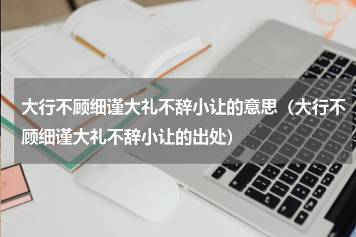 大行不顾细谨大礼不辞小让的意思（大行不顾细谨大礼不辞小让的出处）