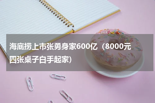 海底捞上市张勇身家600亿（8000元四张桌子白手起家）