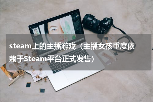 steam上的主播游戏（主播女孩重度依赖于Steam平台正式发售）