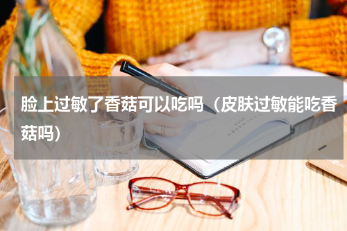 脸上过敏了香菇可以吃吗（皮肤过敏能吃香菇吗）