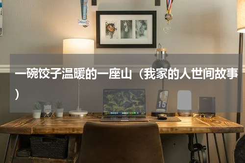 一碗饺子温暖的一座山（我家的人世间故事）