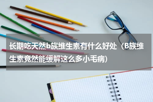 长期吃天然b族维生素有什么好处（B族维生素竟然能缓解这么多小毛病）