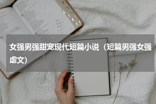 女强男强甜宠现代短篇小说（短篇男强女强虐文）
