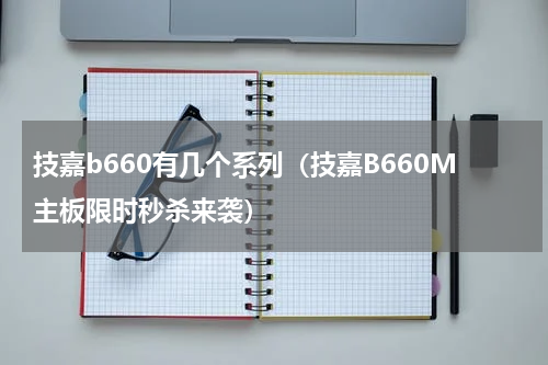 技嘉b660有几个系列（技嘉B660M主板限时秒杀来袭）