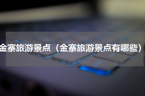 金寨旅游景点（金寨旅游景点有哪些）